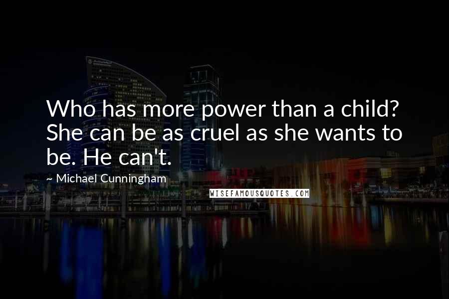 Michael Cunningham Quotes: Who has more power than a child? She can be as cruel as she wants to be. He can't.