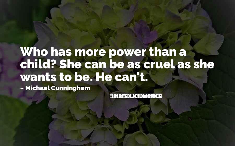 Michael Cunningham Quotes: Who has more power than a child? She can be as cruel as she wants to be. He can't.