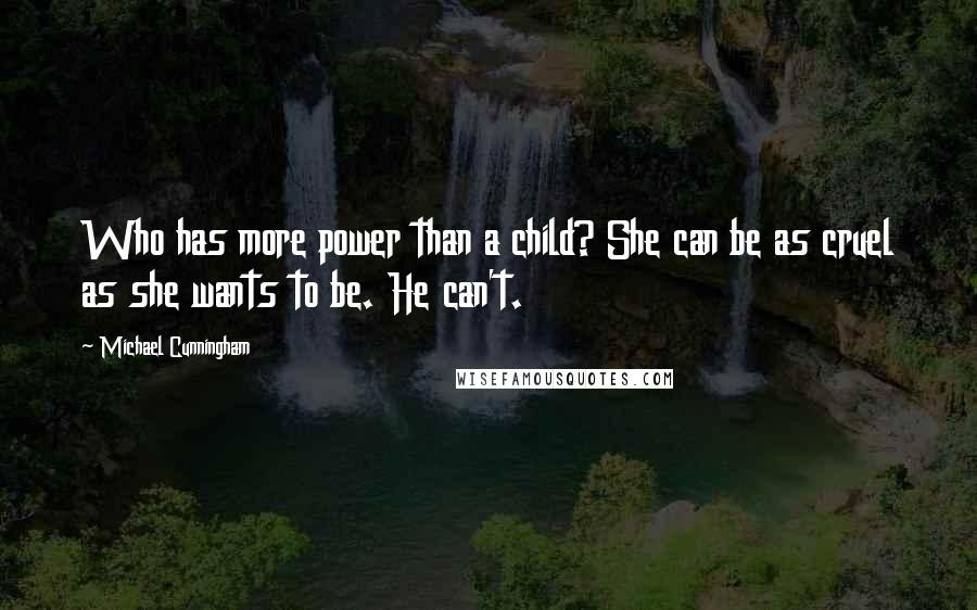 Michael Cunningham Quotes: Who has more power than a child? She can be as cruel as she wants to be. He can't.