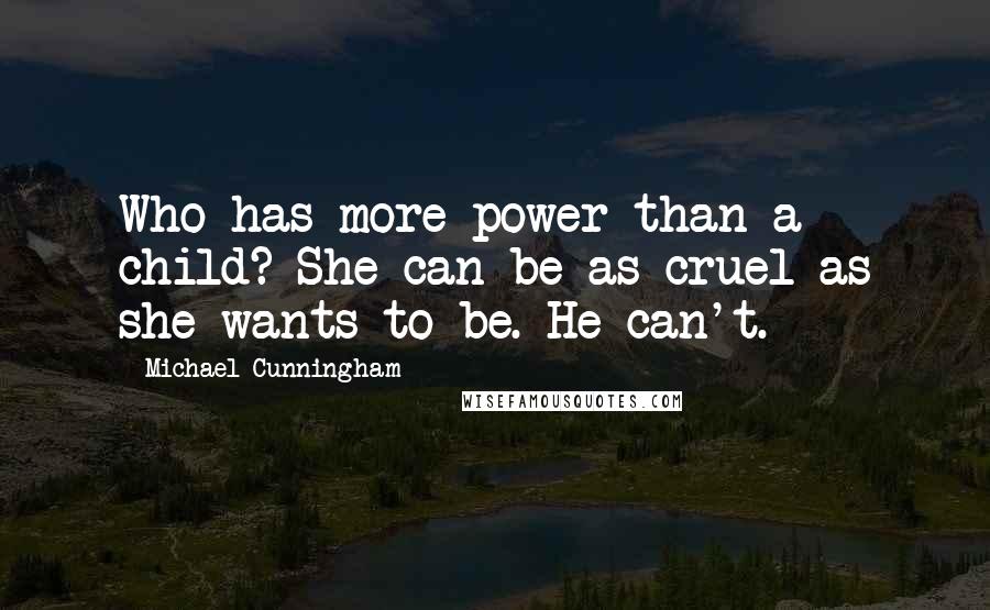 Michael Cunningham Quotes: Who has more power than a child? She can be as cruel as she wants to be. He can't.