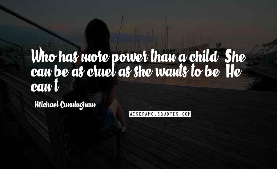 Michael Cunningham Quotes: Who has more power than a child? She can be as cruel as she wants to be. He can't.