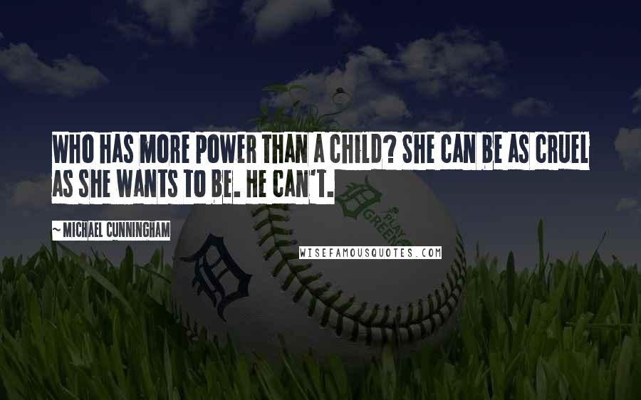 Michael Cunningham Quotes: Who has more power than a child? She can be as cruel as she wants to be. He can't.