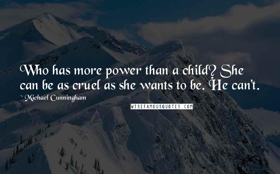 Michael Cunningham Quotes: Who has more power than a child? She can be as cruel as she wants to be. He can't.