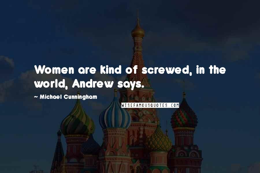 Michael Cunningham Quotes: Women are kind of screwed, in the world, Andrew says.