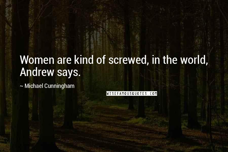 Michael Cunningham Quotes: Women are kind of screwed, in the world, Andrew says.