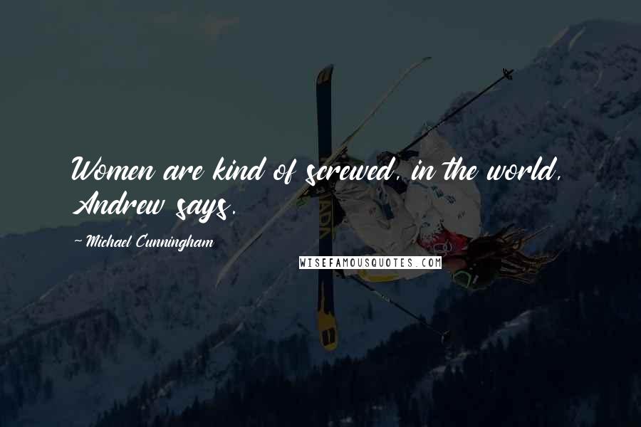 Michael Cunningham Quotes: Women are kind of screwed, in the world, Andrew says.