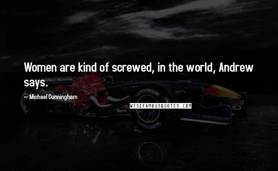 Michael Cunningham Quotes: Women are kind of screwed, in the world, Andrew says.