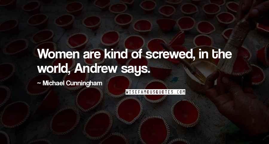 Michael Cunningham Quotes: Women are kind of screwed, in the world, Andrew says.