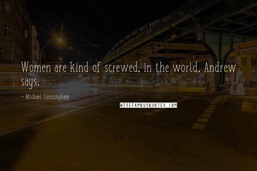Michael Cunningham Quotes: Women are kind of screwed, in the world, Andrew says.