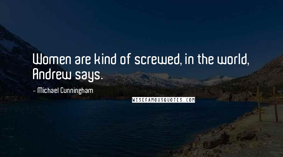 Michael Cunningham Quotes: Women are kind of screwed, in the world, Andrew says.
