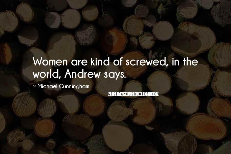 Michael Cunningham Quotes: Women are kind of screwed, in the world, Andrew says.