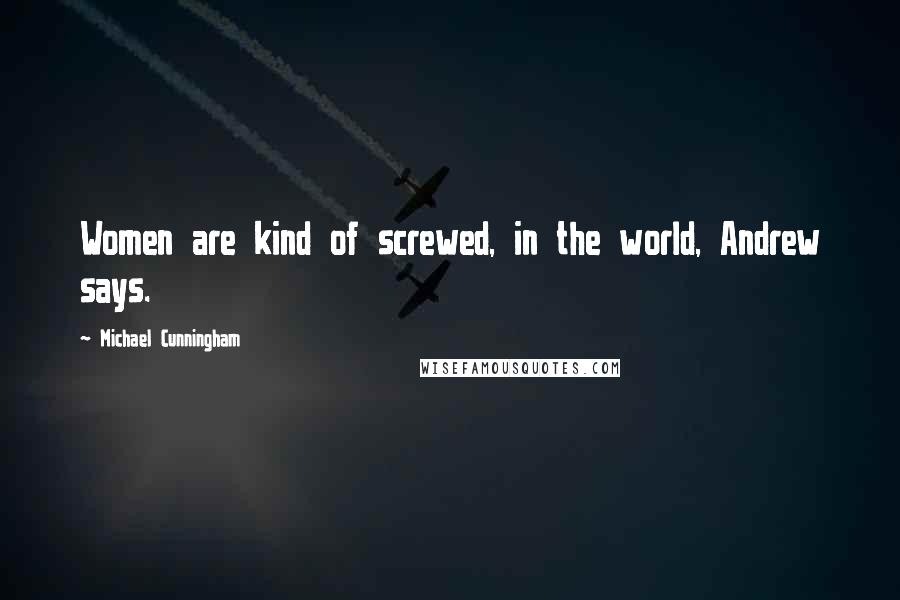 Michael Cunningham Quotes: Women are kind of screwed, in the world, Andrew says.