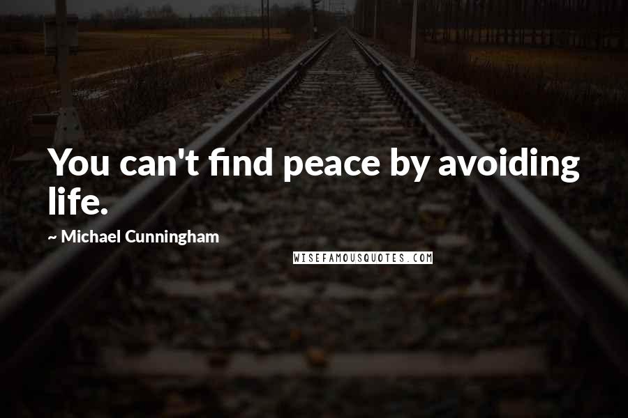 Michael Cunningham Quotes: You can't find peace by avoiding life.