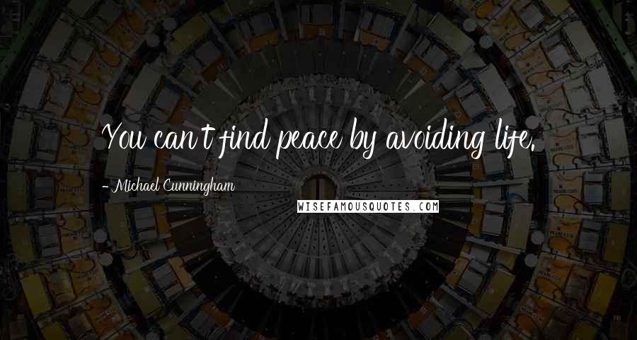 Michael Cunningham Quotes: You can't find peace by avoiding life.