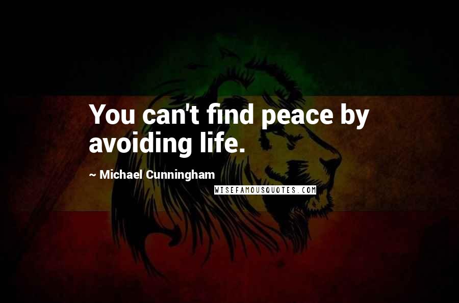 Michael Cunningham Quotes: You can't find peace by avoiding life.