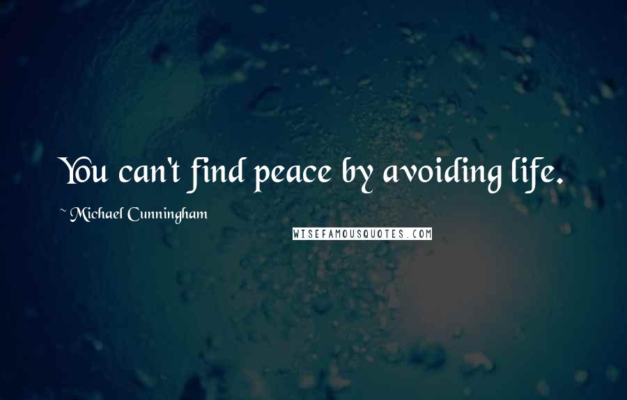 Michael Cunningham Quotes: You can't find peace by avoiding life.