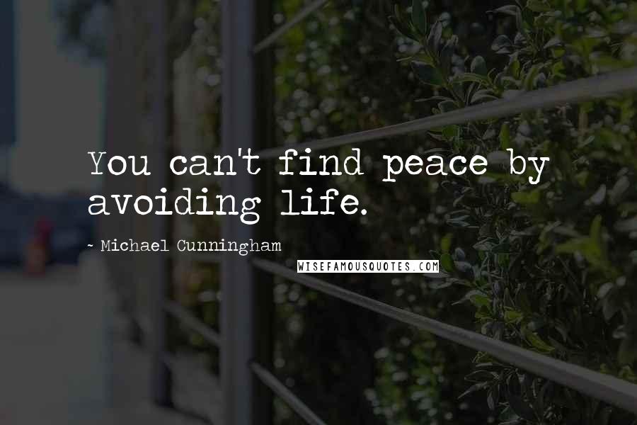 Michael Cunningham Quotes: You can't find peace by avoiding life.