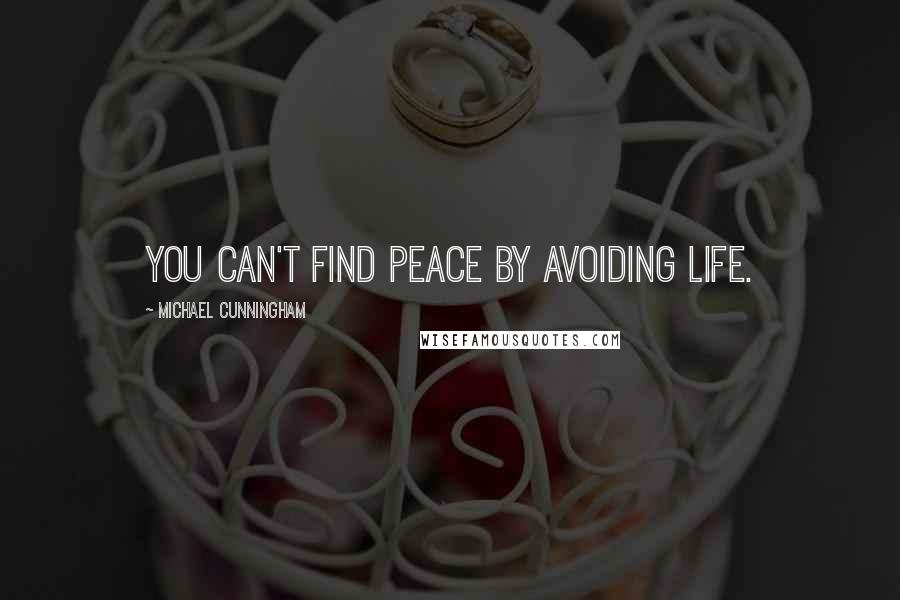 Michael Cunningham Quotes: You can't find peace by avoiding life.