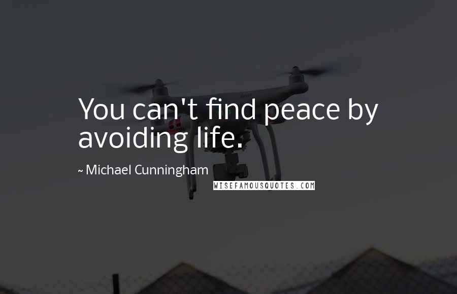 Michael Cunningham Quotes: You can't find peace by avoiding life.