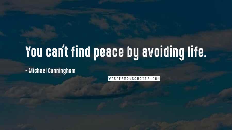 Michael Cunningham Quotes: You can't find peace by avoiding life.