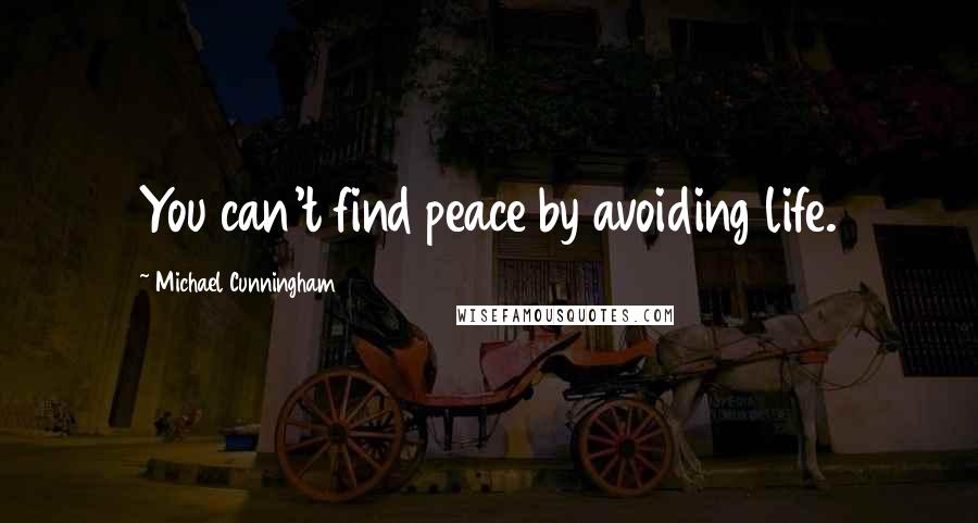 Michael Cunningham Quotes: You can't find peace by avoiding life.