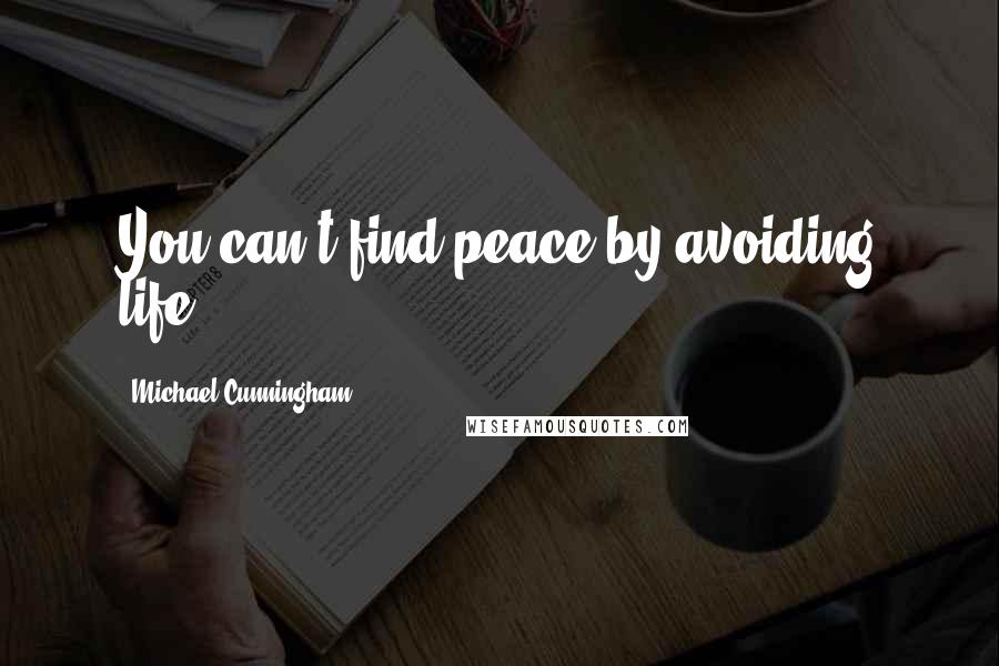 Michael Cunningham Quotes: You can't find peace by avoiding life.