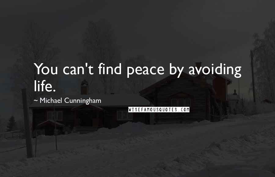 Michael Cunningham Quotes: You can't find peace by avoiding life.