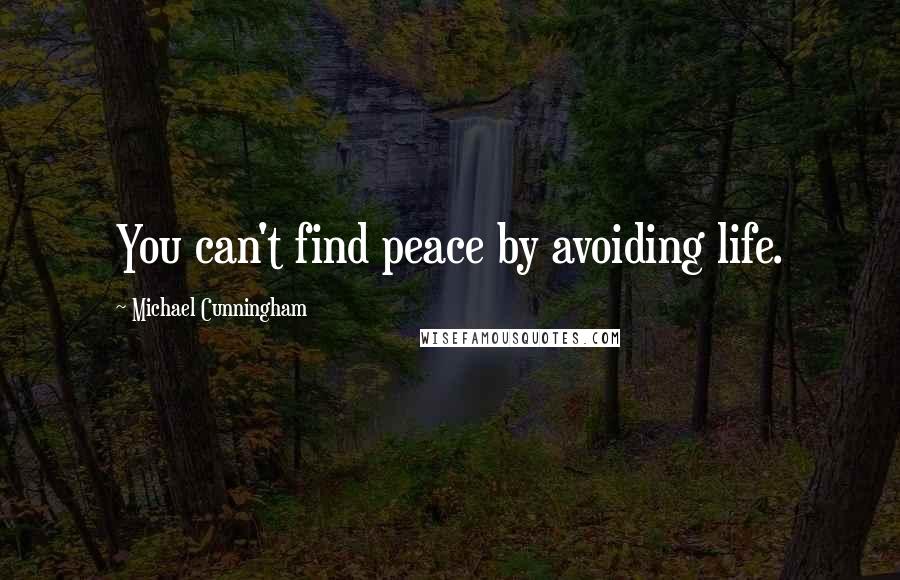 Michael Cunningham Quotes: You can't find peace by avoiding life.