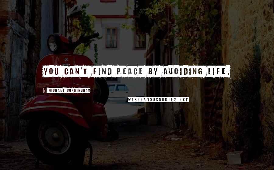 Michael Cunningham Quotes: You can't find peace by avoiding life.