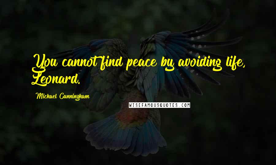 Michael Cunningham Quotes: You cannot find peace by avoiding life, Leonard.