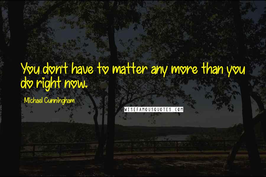 Michael Cunningham Quotes: You don't have to matter any more than you do right now.