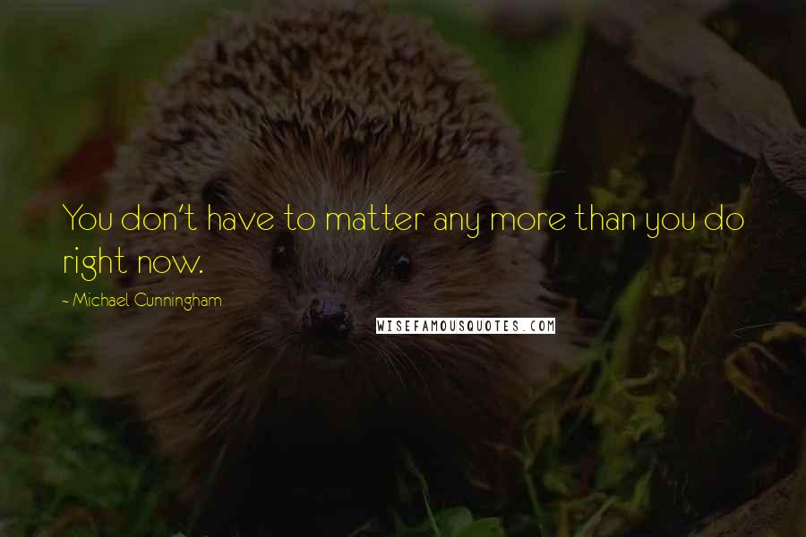 Michael Cunningham Quotes: You don't have to matter any more than you do right now.