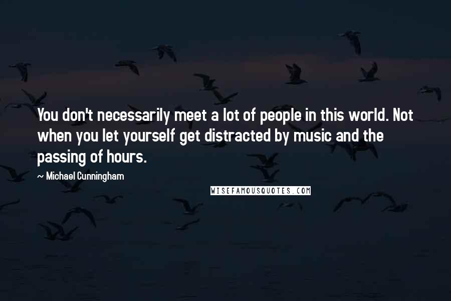 Michael Cunningham Quotes: You don't necessarily meet a lot of people in this world. Not when you let yourself get distracted by music and the passing of hours.