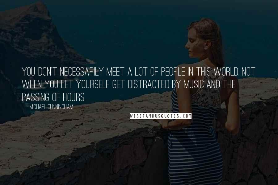 Michael Cunningham Quotes: You don't necessarily meet a lot of people in this world. Not when you let yourself get distracted by music and the passing of hours.