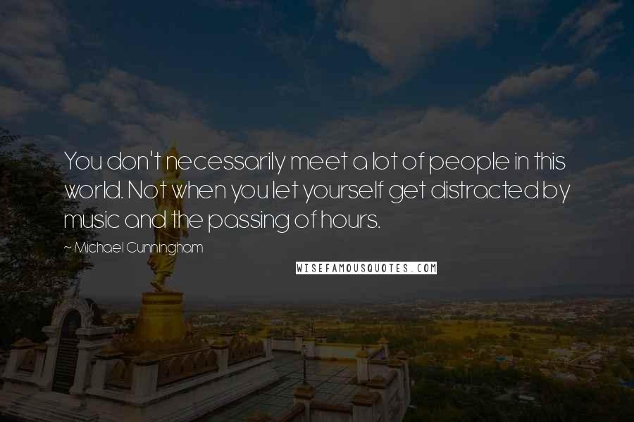 Michael Cunningham Quotes: You don't necessarily meet a lot of people in this world. Not when you let yourself get distracted by music and the passing of hours.