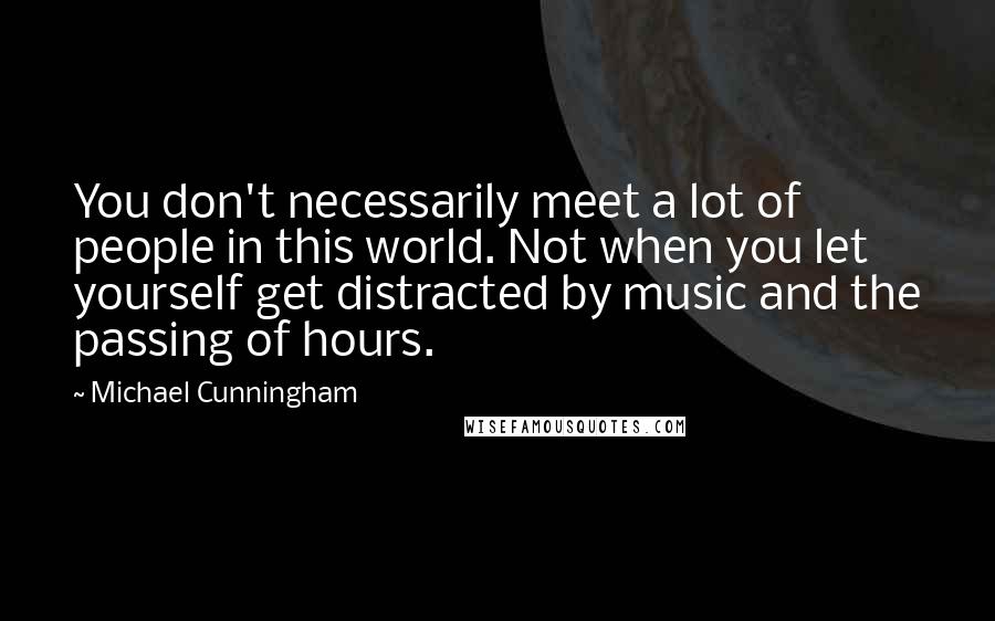 Michael Cunningham Quotes: You don't necessarily meet a lot of people in this world. Not when you let yourself get distracted by music and the passing of hours.