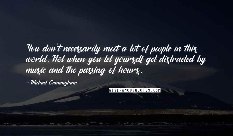 Michael Cunningham Quotes: You don't necessarily meet a lot of people in this world. Not when you let yourself get distracted by music and the passing of hours.