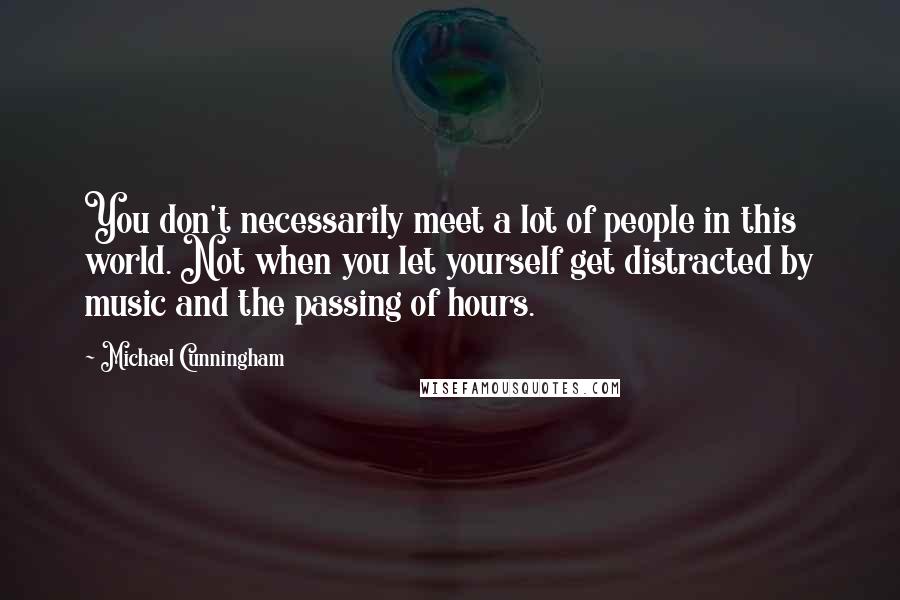 Michael Cunningham Quotes: You don't necessarily meet a lot of people in this world. Not when you let yourself get distracted by music and the passing of hours.