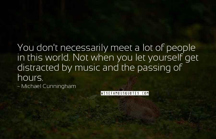 Michael Cunningham Quotes: You don't necessarily meet a lot of people in this world. Not when you let yourself get distracted by music and the passing of hours.