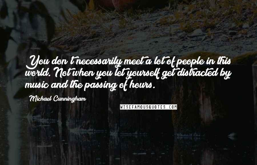 Michael Cunningham Quotes: You don't necessarily meet a lot of people in this world. Not when you let yourself get distracted by music and the passing of hours.