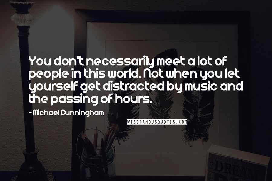 Michael Cunningham Quotes: You don't necessarily meet a lot of people in this world. Not when you let yourself get distracted by music and the passing of hours.