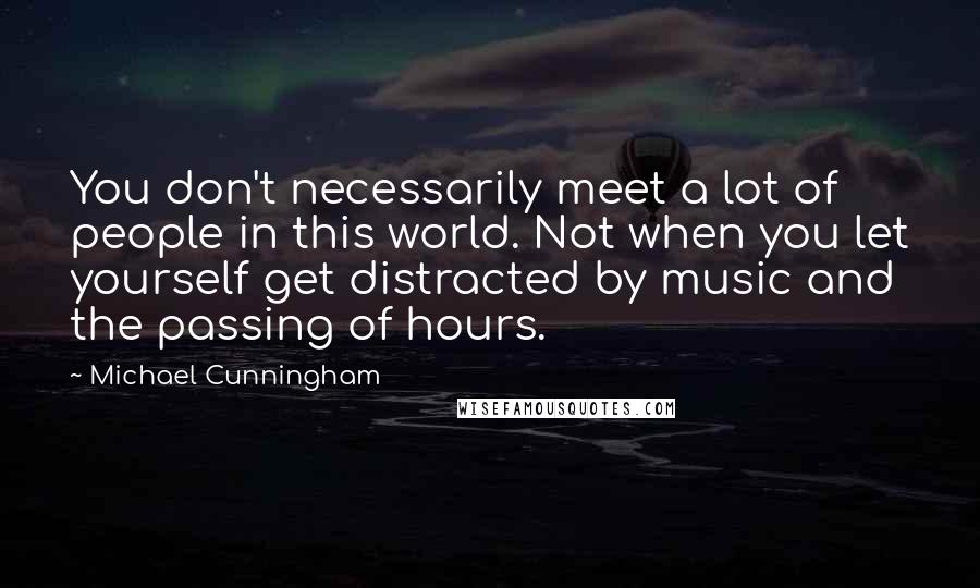 Michael Cunningham Quotes: You don't necessarily meet a lot of people in this world. Not when you let yourself get distracted by music and the passing of hours.