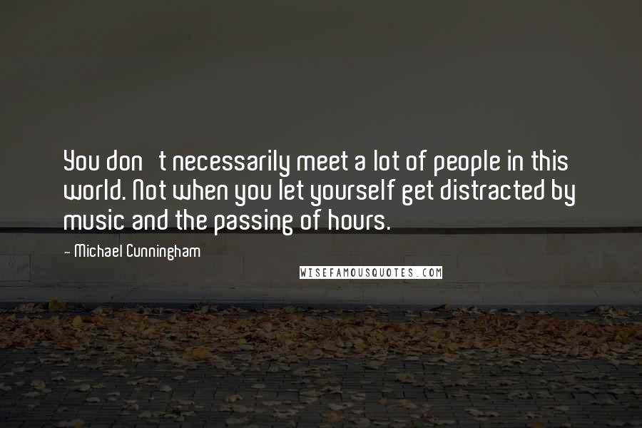 Michael Cunningham Quotes: You don't necessarily meet a lot of people in this world. Not when you let yourself get distracted by music and the passing of hours.