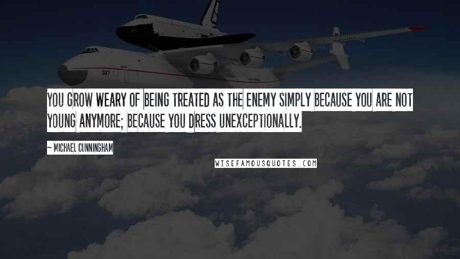 Michael Cunningham Quotes: You grow weary of being treated as the enemy simply because you are not young anymore; because you dress unexceptionally.