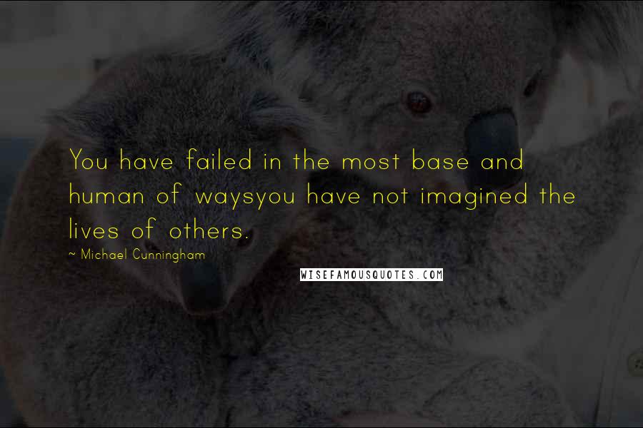 Michael Cunningham Quotes: You have failed in the most base and human of waysyou have not imagined the lives of others.