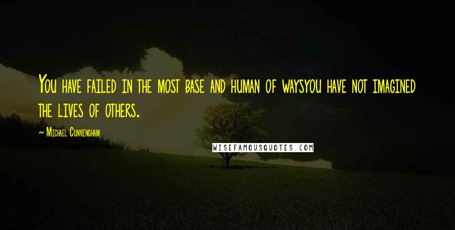 Michael Cunningham Quotes: You have failed in the most base and human of waysyou have not imagined the lives of others.