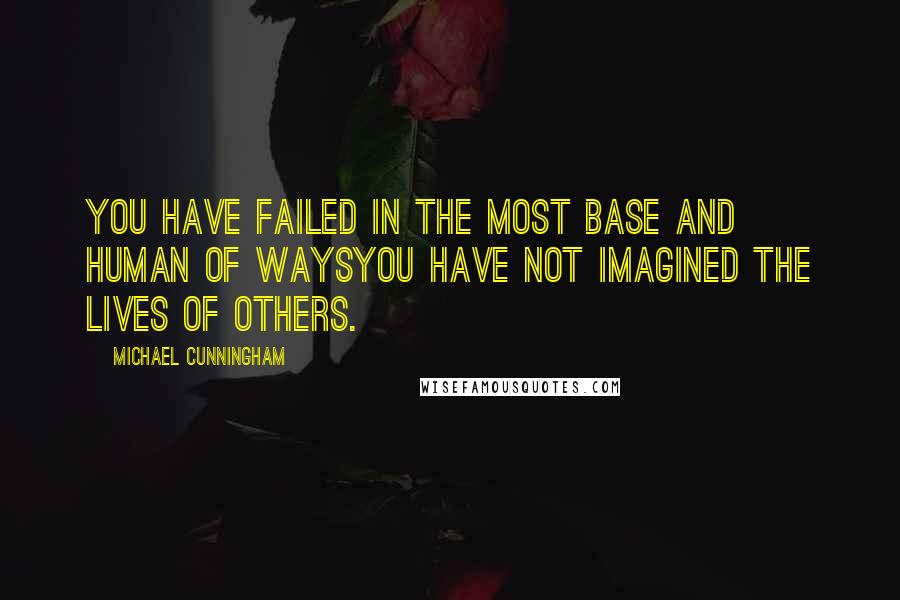 Michael Cunningham Quotes: You have failed in the most base and human of waysyou have not imagined the lives of others.