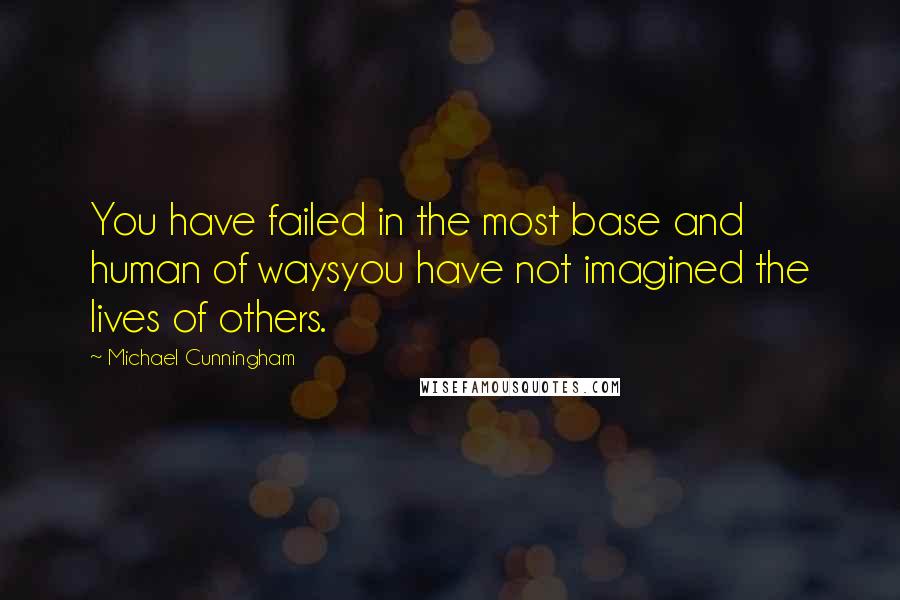 Michael Cunningham Quotes: You have failed in the most base and human of waysyou have not imagined the lives of others.