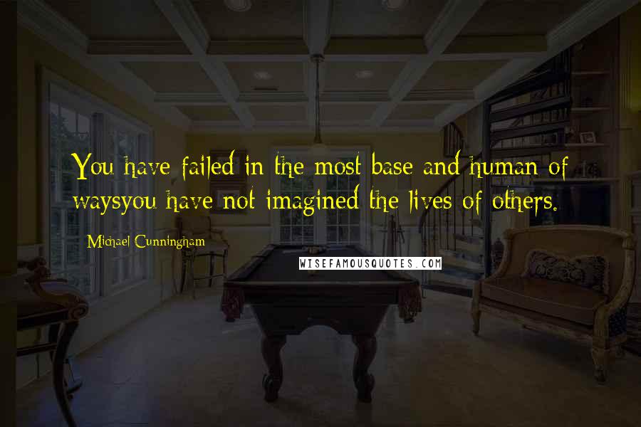 Michael Cunningham Quotes: You have failed in the most base and human of waysyou have not imagined the lives of others.