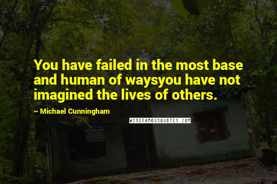 Michael Cunningham Quotes: You have failed in the most base and human of waysyou have not imagined the lives of others.
